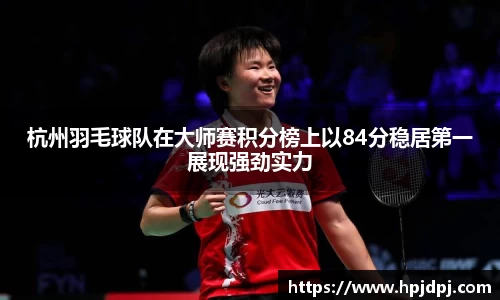 杭州羽毛球队在大师赛积分榜上以84分稳居第一展现强劲实力