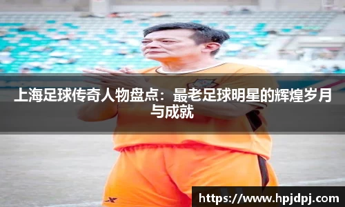 上海足球传奇人物盘点：最老足球明星的辉煌岁月与成就