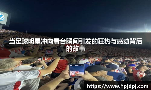 当足球明星冲向看台瞬间引发的狂热与感动背后的故事
