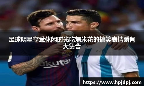 足球明星享受休闲时光吃爆米花的搞笑表情瞬间大集合