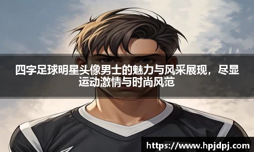 四字足球明星头像男士的魅力与风采展现，尽显运动激情与时尚风范