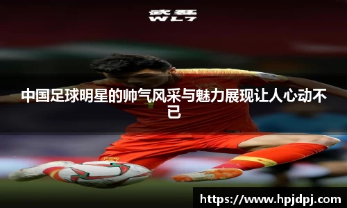 中国足球明星的帅气风采与魅力展现让人心动不已
