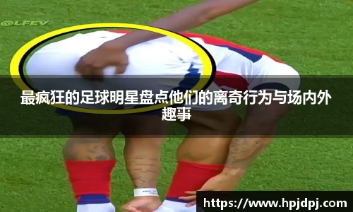 最疯狂的足球明星盘点他们的离奇行为与场内外趣事