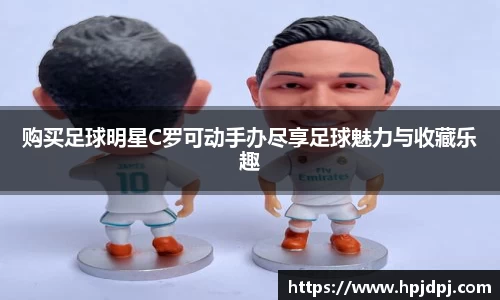 购买足球明星C罗可动手办尽享足球魅力与收藏乐趣
